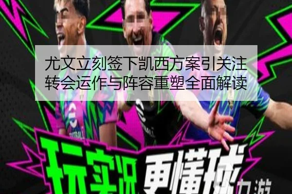 尤文立刻签下凯西方案引关注 转会运作与阵容重塑全面解读