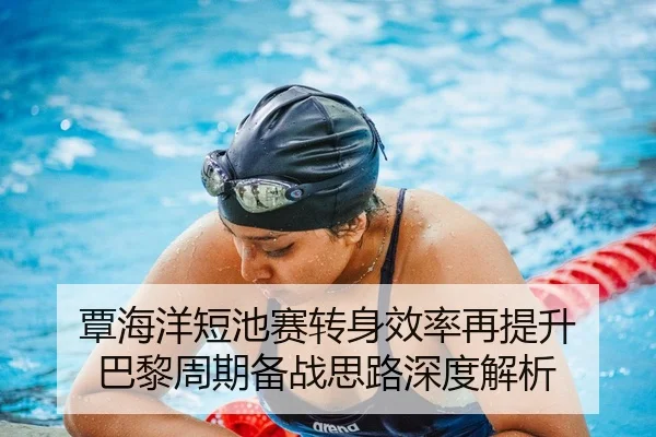 覃海洋短池赛转身效率再提升 巴黎周期备战思路深度解析