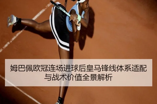 姆巴佩欧冠连场进球后皇马锋线体系适配与战术价值全景解析